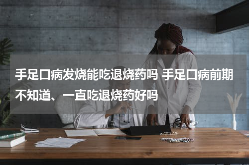手足口病发烧能吃退烧药吗 手足口病前期不知道、一直吃退烧药好吗