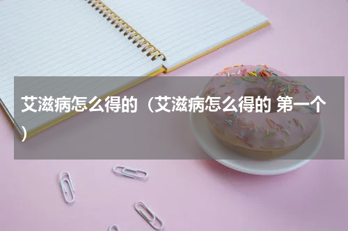 艾滋病怎么得的（艾滋病怎么得的 第一个）
