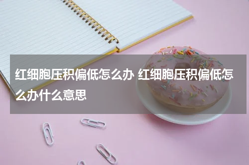 红细胞压积偏低怎么办 红细胞压积偏低怎么办什么意思