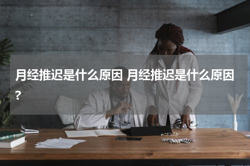 月经推迟是什么原因 月经推迟是什么原因?