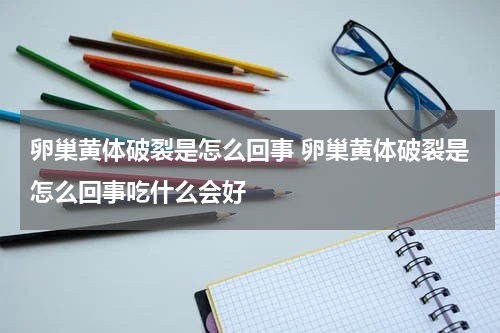 卵巢黄体破裂是怎么回事 卵巢黄体破裂是怎么回事吃什么会好
