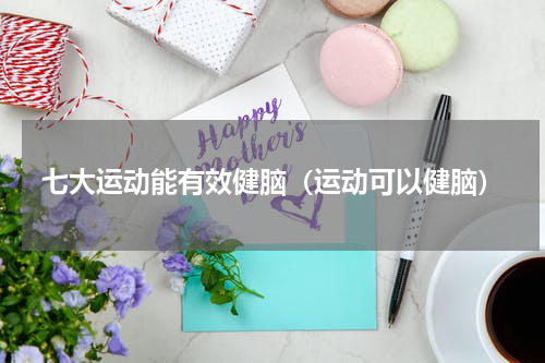 七大运动能有效健脑（运动可以健脑）