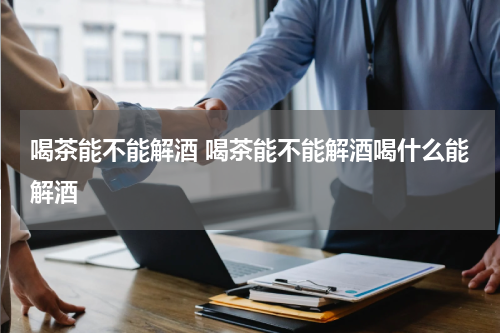 喝茶能不能解酒 喝茶能不能解酒喝什么能解酒