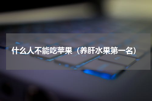 什么人不能吃苹果（养肝水果第一名）