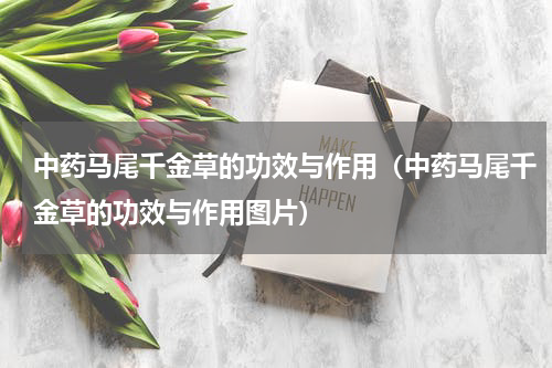 中药马尾千金草的功效与作用（中药马尾千金草的功效与作用图片）