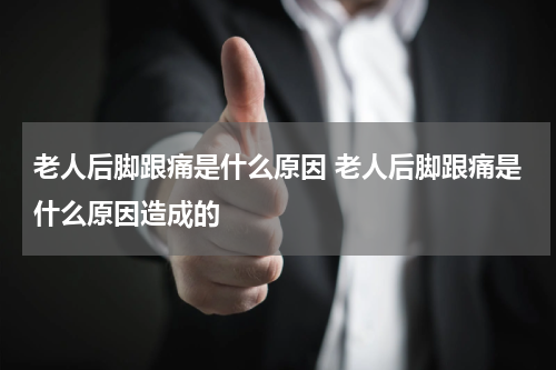 老人后脚跟痛是什么原因 老人后脚跟痛是什么原因造成的