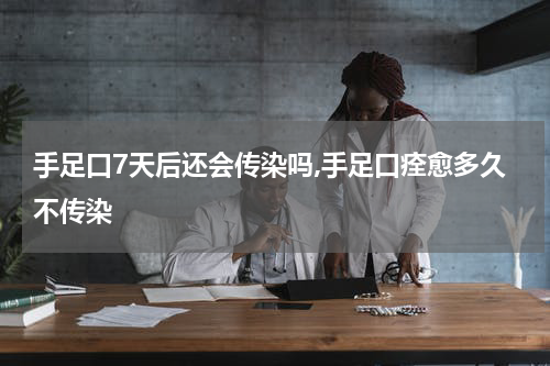 手足口7天后还会传染吗,手足口痊愈多久不传染