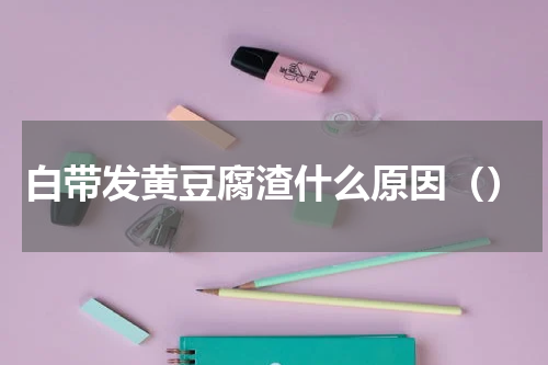 白带发黄豆腐渣什么原因（）