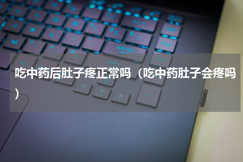 吃中药后肚子疼正常吗（吃中药肚子会疼吗）