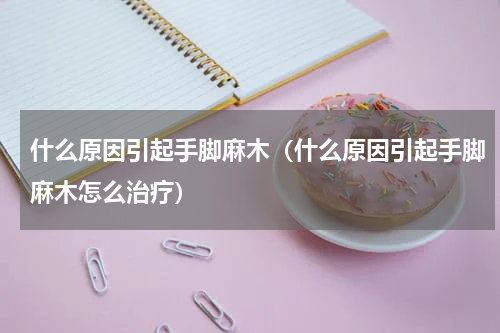 什么原因引起手脚麻木（什么原因引起手脚麻木怎么治疗）