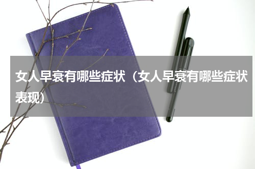 女人早衰有哪些症状（女人早衰有哪些症状表现）