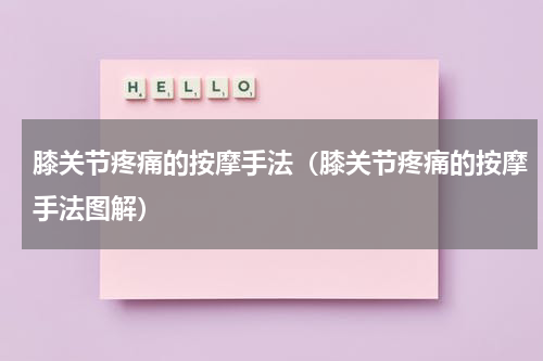 膝关节疼痛的按摩手法（膝关节疼痛的按摩手法图解）