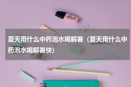 夏天用什么中药泡水喝解暑（夏天用什么中药泡水喝解暑快）
