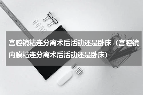 宫腔镜粘连分离术后活动还是卧床（宫腔镜内膜粘连分离术后活动还是卧床）
