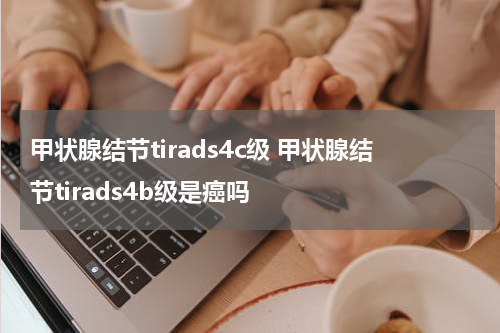 甲状腺结节tirads4c级 甲状腺结节tirads4b级是癌吗