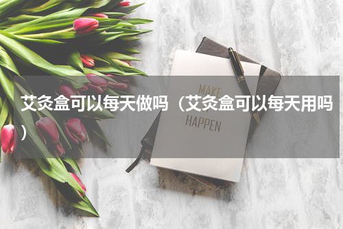 艾灸盒可以每天做吗（艾灸盒可以每天用吗）