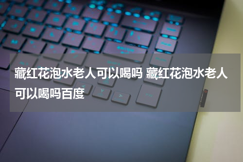 藏红花泡水老人可以喝吗 藏红花泡水老人可以喝吗百度