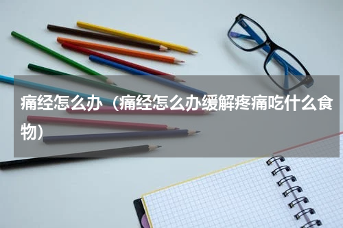痛经怎么办（痛经怎么办缓解疼痛吃什么食物）