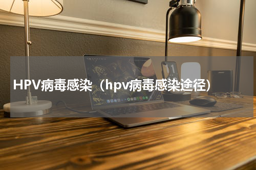 HPV病毒感染（hpv病毒感染途径）