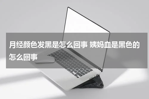 月经颜色发黑是怎么回事 姨妈血是黑色的怎么回事