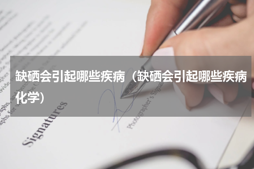 缺硒会引起哪些疾病（缺硒会引起哪些疾病化学）