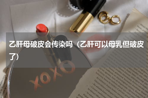 乙肝母破皮会传染吗（乙肝可以母乳但破皮了）