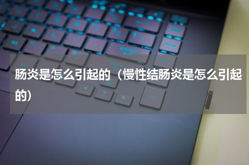 肠炎是怎么引起的（慢性结肠炎是怎么引起的）