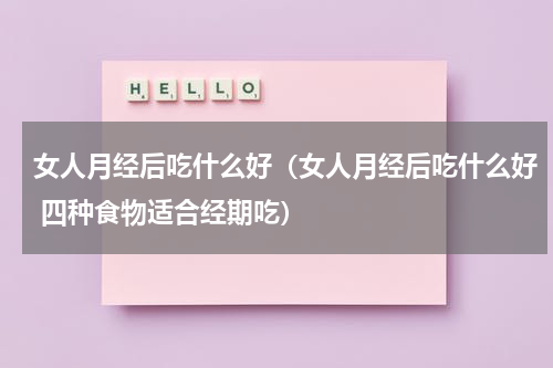 女人月经后吃什么好（女人月经后吃什么好 四种食物适合经期吃）