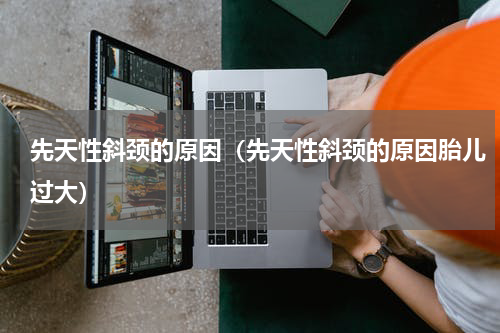 先天性斜颈的原因（先天性斜颈的原因胎儿过大）