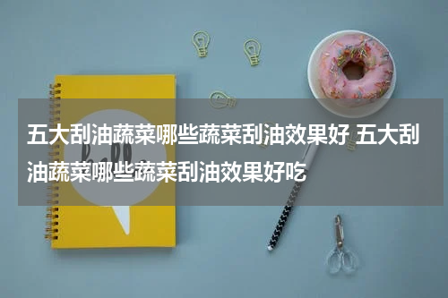 五大刮油蔬菜哪些蔬菜刮油效果好 五大刮油蔬菜哪些蔬菜刮油效果好吃