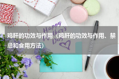 鸡肝的功效与作用（鸡肝的功效与作用、禁忌和食用方法）