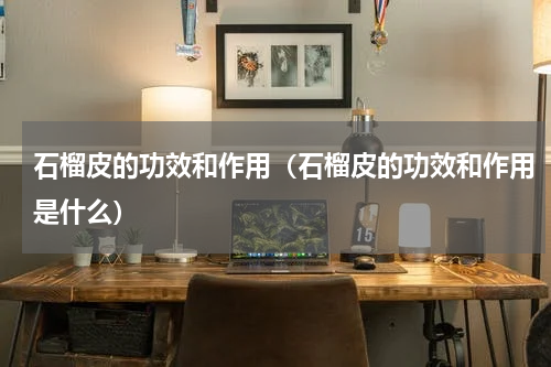 石榴皮的功效和作用（石榴皮的功效和作用是什么）