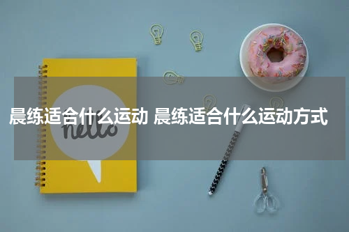 晨练适合什么运动 晨练适合什么运动方式