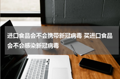 进口食品会不会携带新冠病毒 买进口食品会不会感染新冠病毒
