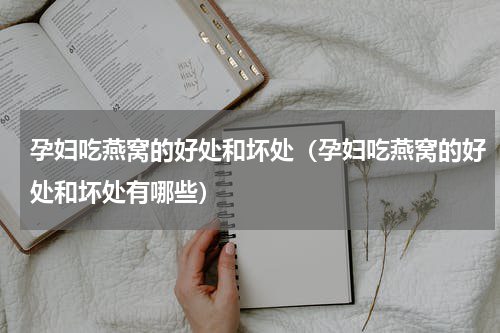 孕妇吃燕窝的好处和坏处（孕妇吃燕窝的好处和坏处有哪些）