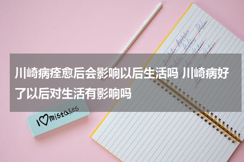 川崎病痊愈后会影响以后生活吗 川崎病好了以后对生活有影响吗