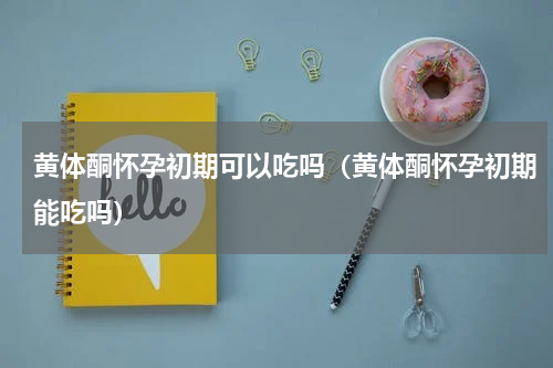 黄体酮怀孕初期可以吃吗（黄体酮怀孕初期能吃吗）