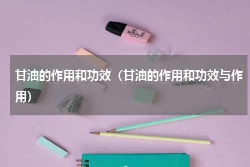 甘油的作用和功效（甘油的作用和功效与作用）