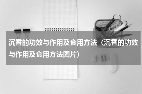 沉香的功效与作用及食用方法（沉香的功效与作用及食用方法图片）