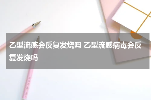 乙型流感会反复发烧吗 乙型流感病毒会反复发烧吗