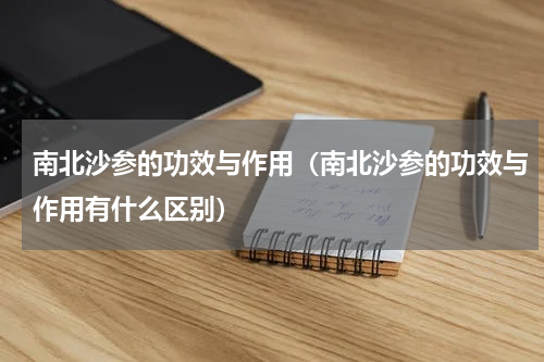 南北沙参的功效与作用（南北沙参的功效与作用有什么区别）