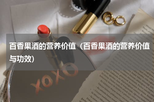 百香果酒的营养价值（百香果酒的营养价值与功效）