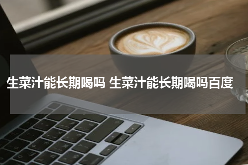 生菜汁能长期喝吗 生菜汁能长期喝吗百度