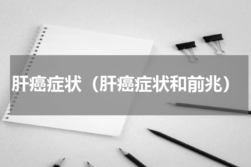 肝癌症状（肝癌症状和前兆）