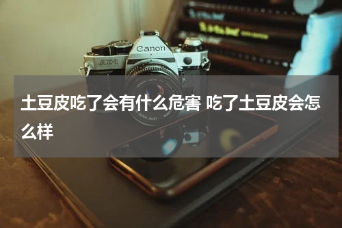 土豆皮吃了会有什么危害 吃了土豆皮会怎么样
