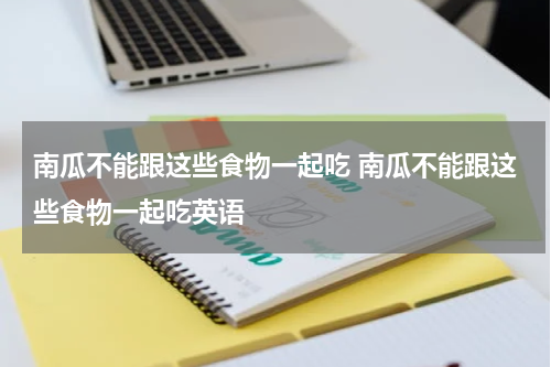 南瓜不能跟这些食物一起吃 南瓜不能跟这些食物一起吃英语