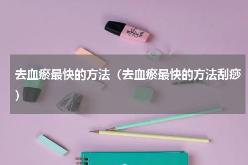 去血瘀最快的方法（去血瘀最快的方法刮痧）