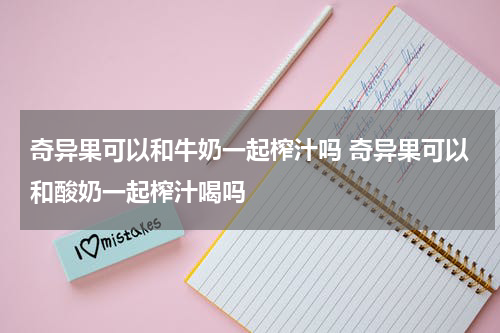 奇异果可以和牛奶一起榨汁吗 奇异果可以和酸奶一起榨汁喝吗