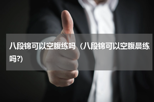 八段锦可以空腹练吗（八段锦可以空腹晨练吗?）