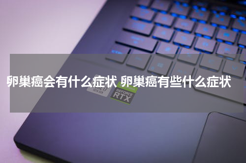 卵巢癌会有什么症状 卵巢癌有些什么症状